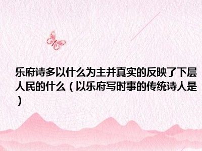 乐府诗多以什么为主并真实的反映了下层人民的什么（以乐府写时事的传统诗人是）