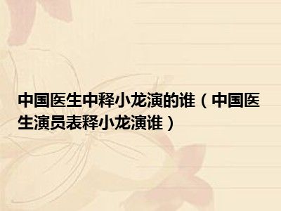 中国医生中释小龙演的谁（中国医生演员表释小龙演谁）