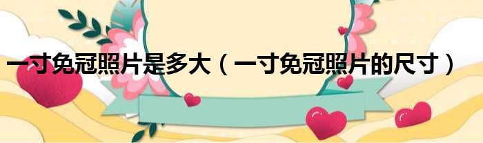 一寸免冠照片是多大（一寸免冠照片的尺寸）