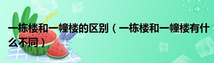 一栋楼和一幢楼的区别（一栋楼和一幢楼有什么不同）