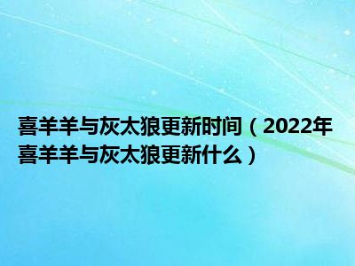 喜羊羊与灰太狼更新时间（2022年喜羊羊与灰太狼更新什么）