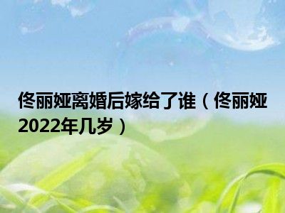 佟丽娅离婚后嫁给了谁（佟丽娅2022年几岁）