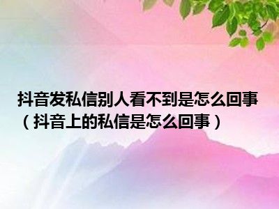 抖音发私信别人看不到是怎么回事（抖音上的私信是怎么回事）