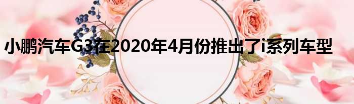 小鹏汽车G3在2020年4月份推出了i系列车型