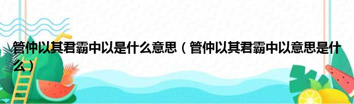 管仲以其君霸中以是什么意思（管仲以其君霸中以意思是什么）