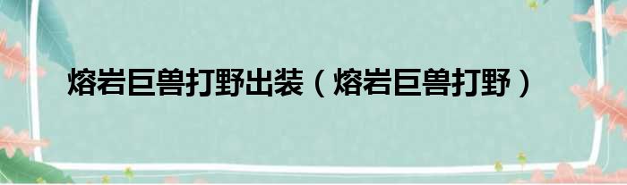 熔岩巨兽打野出装（熔岩巨兽打野）