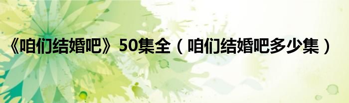  《咱们结婚吧》50集全（咱们结婚吧多少集）