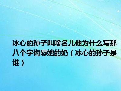 冰心的孙子叫啥名儿他为什么写那八个字侮辱她的奶（冰心的孙子是谁）