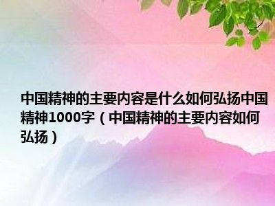 中国精神的主要内容是什么如何弘扬中国精神1000字（中国精神的主要内容如何弘扬）