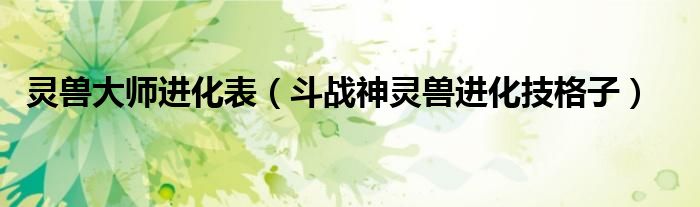  灵兽大师进化表（斗战神灵兽进化技格子）