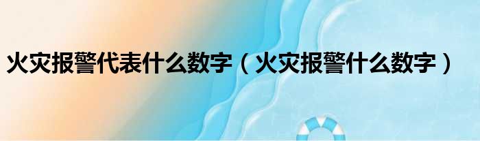 火灾报警代表什么数字（火灾报警什么数字）