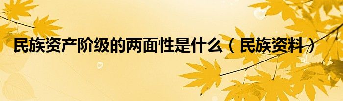  民族资产阶级的两面性是什么（民族资料）