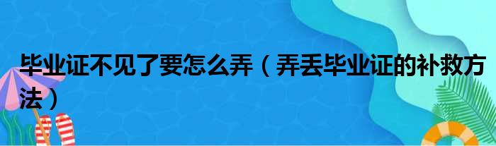 毕业证不见了要怎么弄（弄丢毕业证的补救方法）