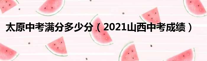 太原中考满分多少分（2021山西中考成绩）