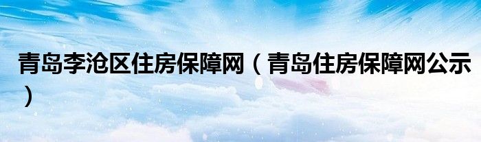  青岛李沧区住房保障网（青岛住房保障网公示）