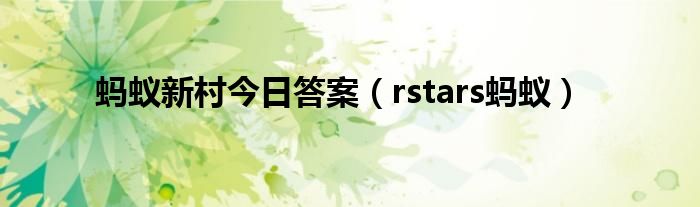  蚂蚁新村今日答案（rstars蚂蚁）