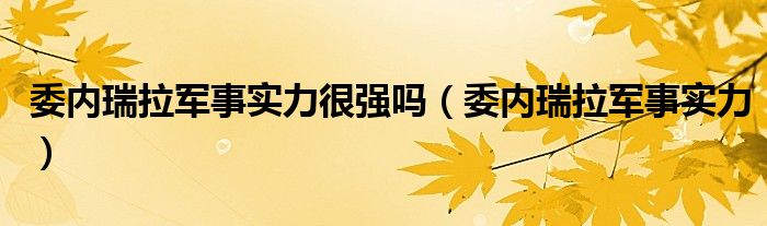  委内瑞拉军事实力很强吗（委内瑞拉军事实力）