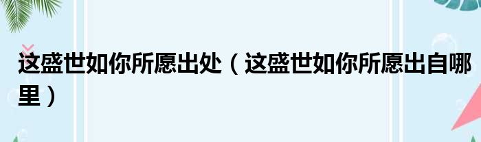 这盛世如你所愿出处（这盛世如你所愿出自哪里）