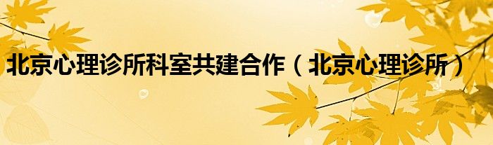  北京心理诊所科室共建合作（北京心理诊所）