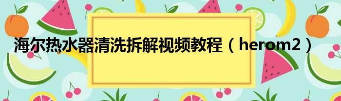 海尔热水器清洗拆解视频教程（herom2）