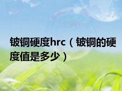 铍铜硬度hrc（铍铜的硬度值是多少）