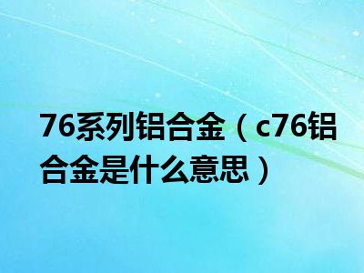 76系列铝合金（c76铝合金是什么意思）