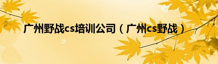  广州野战cs培训公司（广州cs野战）