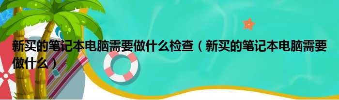 新买的笔记本电脑需要做什么检查（新买的笔记本电脑需要做什么）