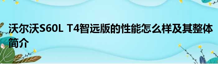 沃尔沃S60L T4智远版的性能怎么样及其整体简介