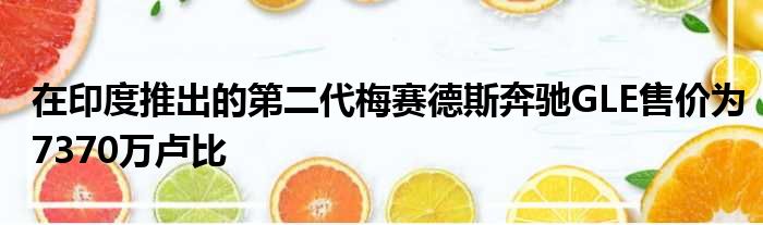 在印度推出的第二代梅赛德斯奔驰GLE售价为7370万卢比