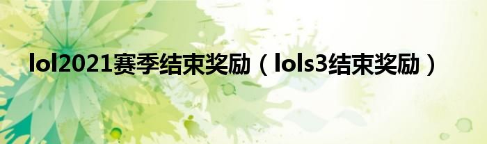  lol2021赛季结束奖励（lols3结束奖励）