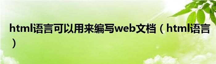  html语言可以用来编写web文档（html语言）