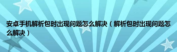  安卓手机解析包时出现问题怎么解决（解析包时出现问题怎么解决）