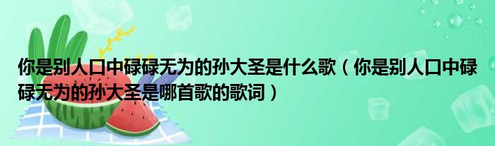 你是别人口中碌碌无为的孙大圣是什么歌（你是别人口中碌碌无为的孙大圣是哪首歌的歌词）