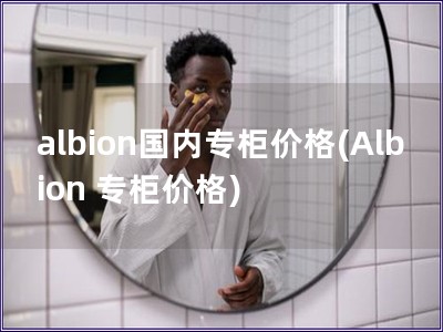 albion国内专柜价格(Albion 专柜价格)