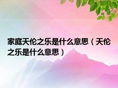 家庭天伦之乐是什么意思（天伦之乐是什么意思）