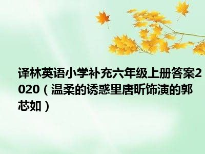 译林英语小学补充六年级上册答案2020（温柔的诱惑里唐昕饰演的郭芯如）