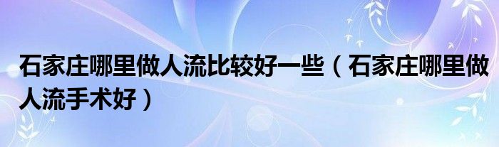  石家庄哪里做人流比较好一些（石家庄哪里做人流手术好）