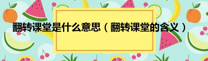 翻转课堂是什么意思（翻转课堂的含义）