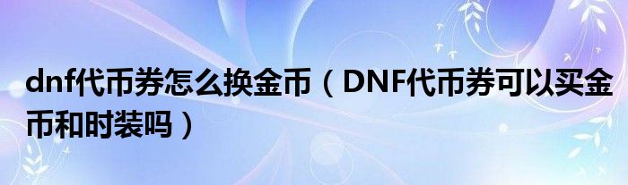  dnf代币券怎么换金币（DNF代币券可以买金币和时装吗）