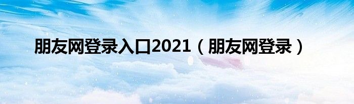  朋友网登录入口2021（朋友网登录）