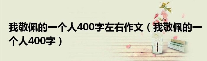  我敬佩的一个人400字左右作文（我敬佩的一个人400字）