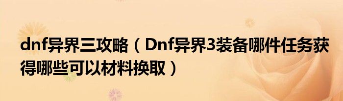  dnf异界三攻略（Dnf异界3装备哪件任务获得哪些可以材料换取）