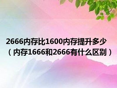 2666内存比1600内存提升多少（内存1666和2666有什么区别）