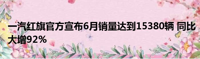 一汽红旗官方宣布6月销量达到15380辆 同比大增92%