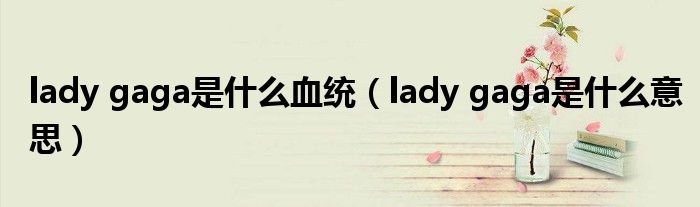  lady gaga是什么血统（lady gaga是什么意思）