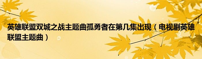  英雄联盟双城之战主题曲孤勇者在第几集出现（电视剧英雄联盟主题曲）