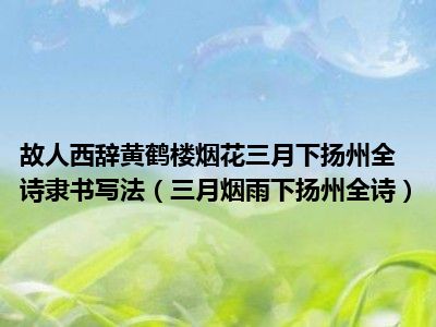 故人西辞黄鹤楼烟花三月下扬州全诗隶书写法（三月烟雨下扬州全诗）