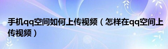 手机qq空间如何上传视频（怎样在qq空间上传视频）