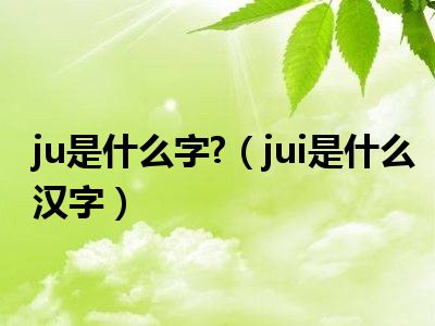 ju是什么字 （jui是什么汉字）